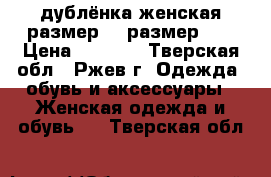 дублёнка женская размер 48 размер 54 › Цена ­ 1 000 - Тверская обл., Ржев г. Одежда, обувь и аксессуары » Женская одежда и обувь   . Тверская обл.